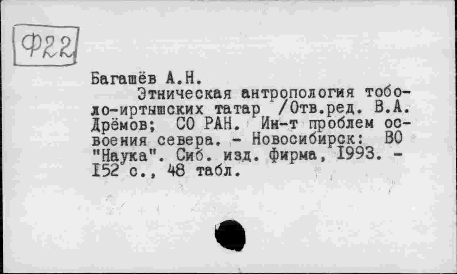 ﻿Багашёв A.H.
Этническая антропология тобо-ло-иртышских татар /Отв.ред. В.А. Дрёмов; СО РАН. Ин-т проблем освоения севера. - Новосибирск: ВО "Наука". Сиб. изд. фирма, 1993. -152 с., 48 табл.